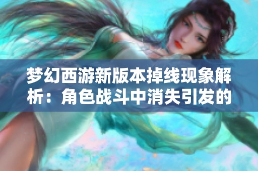 梦幻西游新版本掉线现象解析：角色战斗中消失引发的五人团纷争