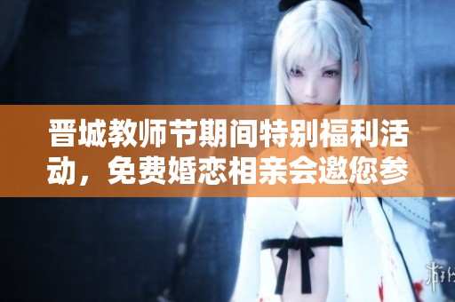 晋城教师节期间特别福利活动，免费婚恋相亲会邀您参与！