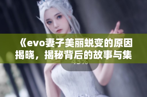 《evo妻子美丽蜕变的原因揭晓，揭秘背后的故事与集数》