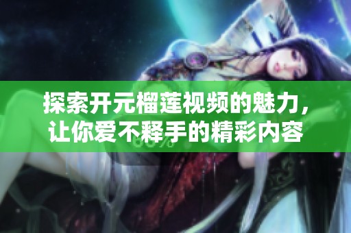 探索开元榴莲视频的魅力，让你爱不释手的精彩内容