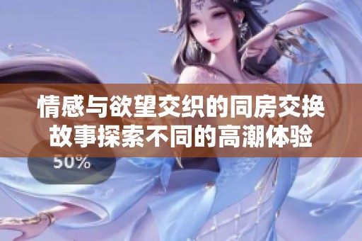 情感与欲望交织的同房交换故事探索不同的高潮体验