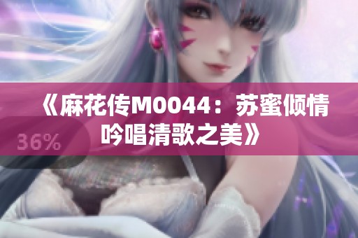《麻花传M0044：苏蜜倾情吟唱清歌之美》
