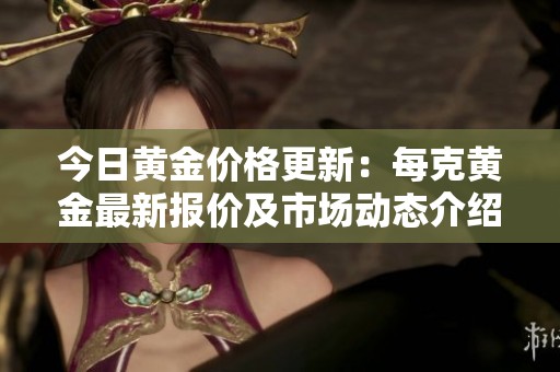 今日黄金价格更新：每克黄金最新报价及市场动态介绍