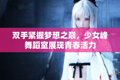 双手紧握梦想之巅，少女峰舞蹈室展现青春活力