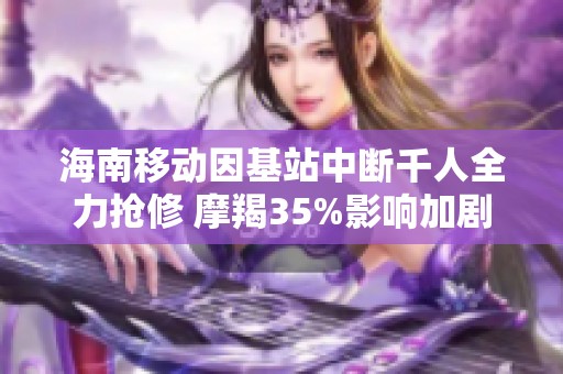 海南移动因基站中断千人全力抢修 摩羯35%影响加剧