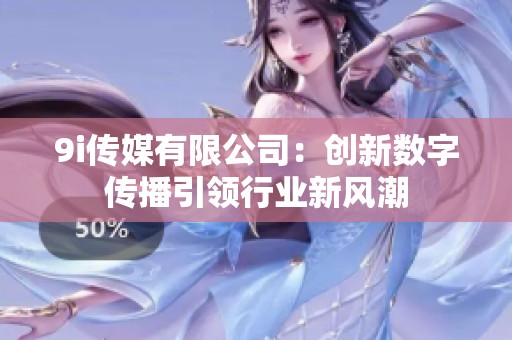 9i传媒有限公司：创新数字传播引领行业新风潮