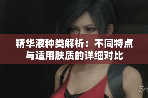精华液种类解析：不同特点与适用肤质的详细对比