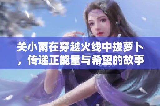 关小雨在穿越火线中拔萝卜，传递正能量与希望的故事