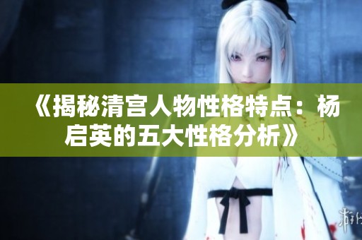 《揭秘清宫人物性格特点：杨启英的五大性格分析》