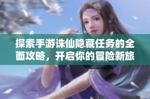 探索手游诛仙隐藏任务的全面攻略，开启你的冒险新旅程