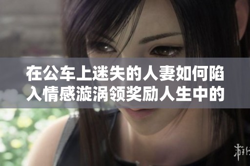 在公车上迷失的人妻如何陷入情感漩涡领奖励人生中的选择