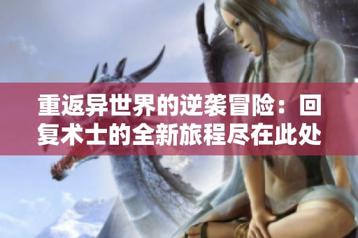 重返异世界的逆袭冒险：回复术士的全新旅程尽在此处