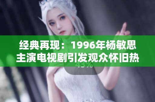 经典再现：1996年杨敏思主演电视剧引发观众怀旧热潮