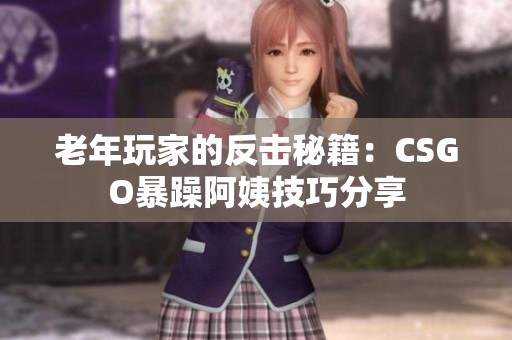 老年玩家的反击秘籍：CSGO暴躁阿姨技巧分享