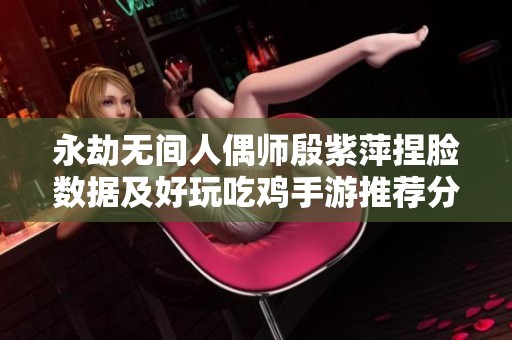 永劫无间人偶师殷紫萍捏脸数据及好玩吃鸡手游推荐分享