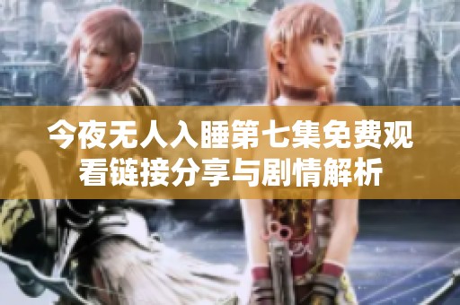 今夜无人入睡第七集免费观看链接分享与剧情解析