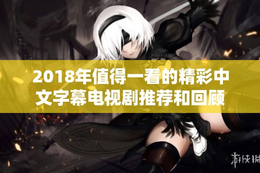 2018年值得一看的精彩中文字幕电视剧推荐和回顾