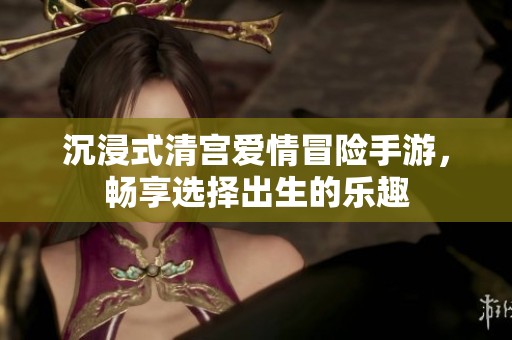 沉浸式清宫爱情冒险手游，畅享选择出生的乐趣