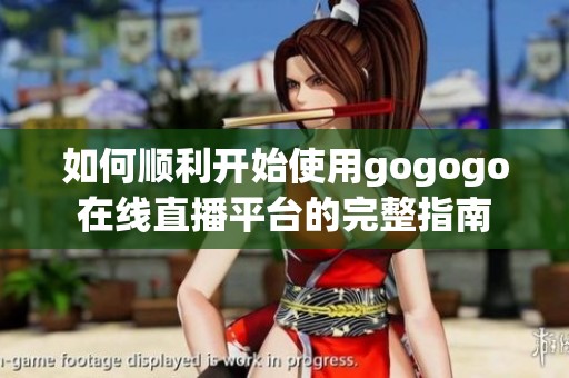 如何顺利开始使用gogogo在线直播平台的完整指南