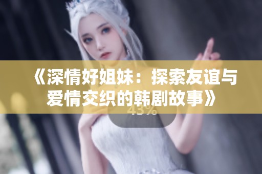 《深情好姐妹：探索友谊与爱情交织的韩剧故事》