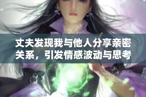 丈夫发现我与他人分享亲密关系，引发情感波动与思考