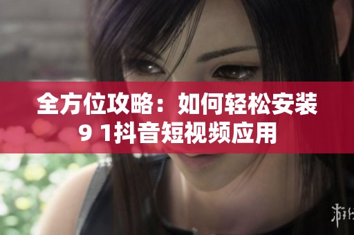 全方位攻略：如何轻松安装9 1抖音短视频应用