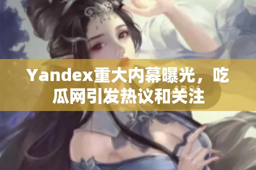 Yandex重大内幕曝光，吃瓜网引发热议和关注