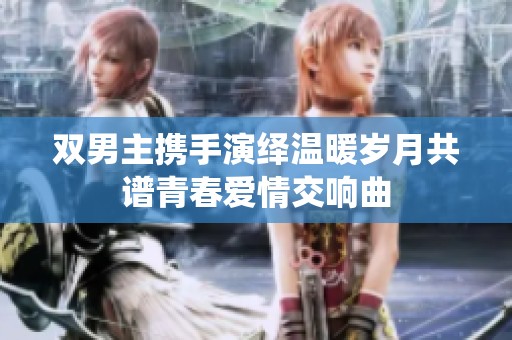双男主携手演绎温暖岁月共谱青春爱情交响曲