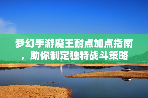 梦幻手游魔王耐点加点指南，助你制定独特战斗策略