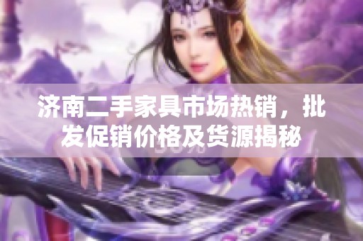 济南二手家具市场热销，批发促销价格及货源揭秘