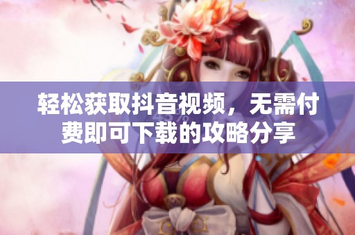 轻松获取抖音视频，无需付费即可下载的攻略分享