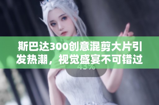 斯巴达300创意混剪大片引发热潮，视觉盛宴不可错过