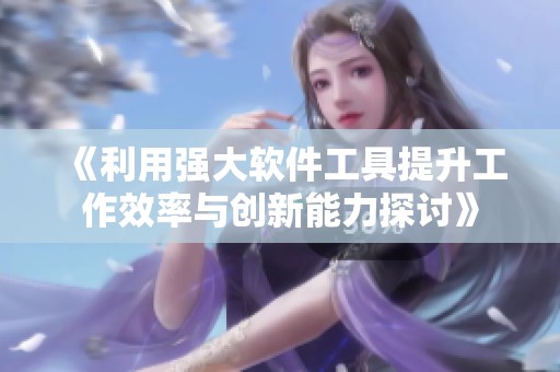 《利用强大软件工具提升工作效率与创新能力探讨》