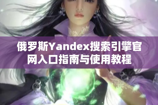 俄罗斯Yandex搜索引擎官网入口指南与使用教程