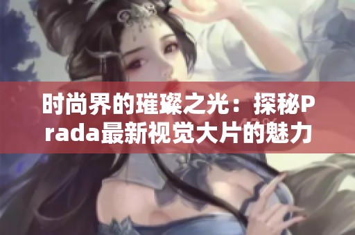 时尚界的璀璨之光：探秘Prada最新视觉大片的魅力与灵感