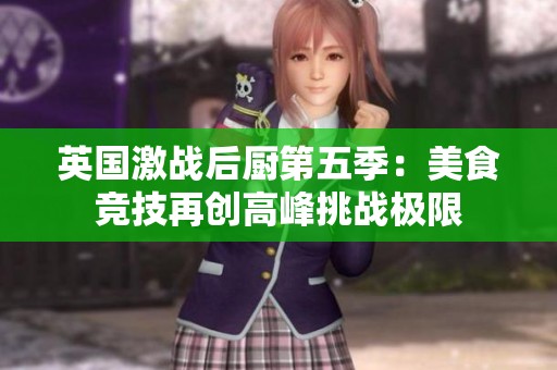 英国激战后厨第五季：美食竞技再创高峰挑战极限