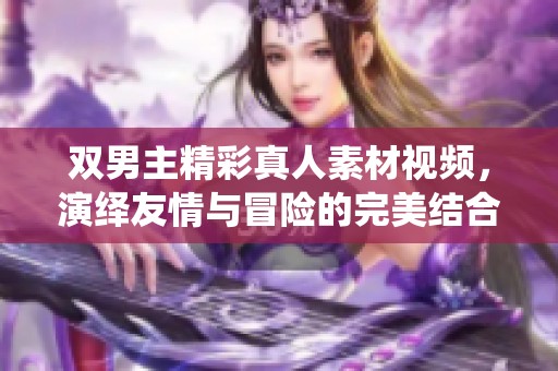 双男主精彩真人素材视频，演绎友情与冒险的完美结合