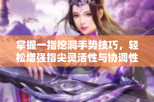 掌握一指挖洞手势技巧，轻松增强指尖灵活性与协调性