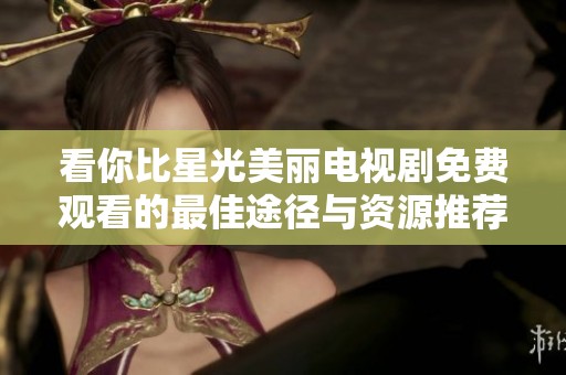 看你比星光美丽电视剧免费观看的最佳途径与资源推荐