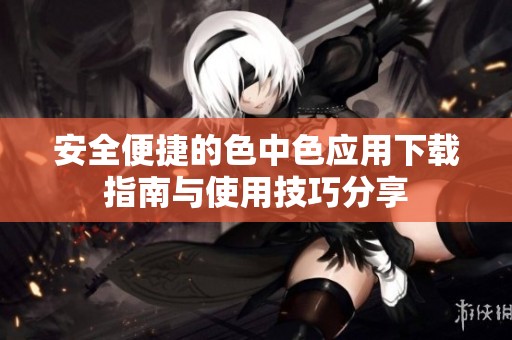 安全便捷的色中色应用下载指南与使用技巧分享