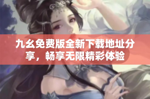 九幺免费版全新下载地址分享，畅享无限精彩体验
