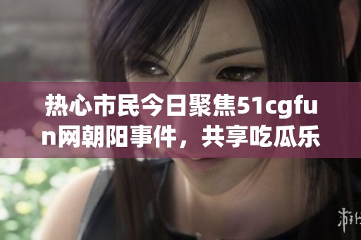 热心市民今日聚焦51cgfun网朝阳事件，共享吃瓜乐趣