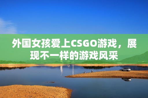 外国女孩爱上CSGO游戏，展现不一样的游戏风采