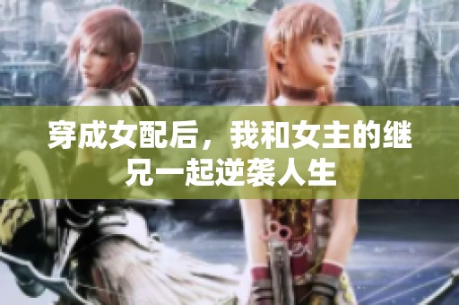 穿成女配后，我和女主的继兄一起逆袭人生