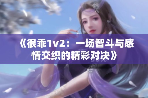 《很乖1v2：一场智斗与感情交织的精彩对决》