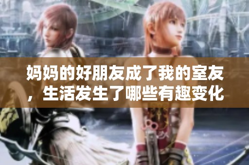 妈妈的好朋友成了我的室友，生活发生了哪些有趣变化