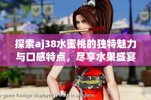 探索aj38水蜜桃的独特魅力与口感特点，尽享水果盛宴