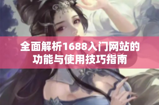 全面解析1688入门网站的功能与使用技巧指南