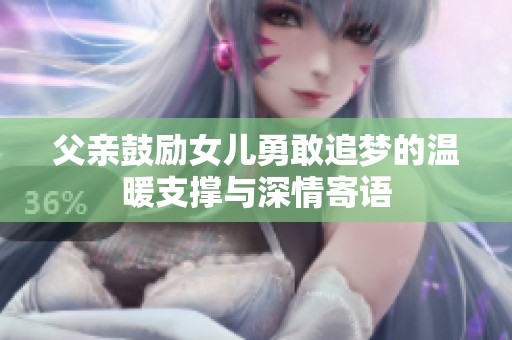父亲鼓励女儿勇敢追梦的温暖支撑与深情寄语