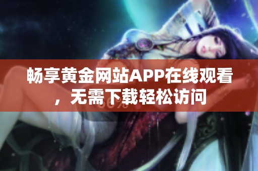 畅享黄金网站APP在线观看，无需下载轻松访问